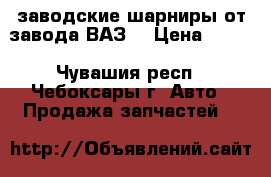 заводские шарниры от завода“ВАЗ“ › Цена ­ 250 - Чувашия респ., Чебоксары г. Авто » Продажа запчастей   